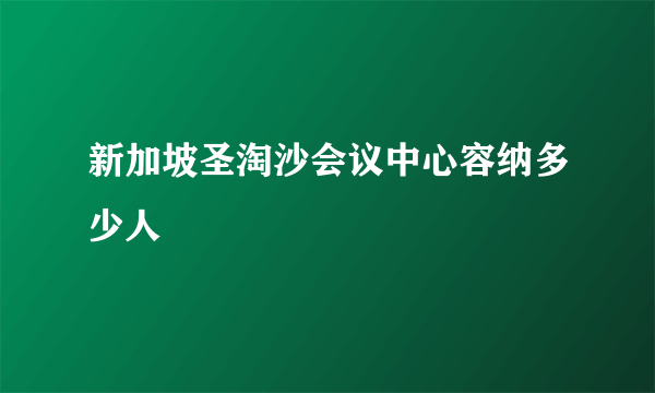 新加坡圣淘沙会议中心容纳多少人