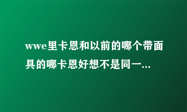 wwe里卡恩和以前的哪个带面具的哪卡恩好想不是同一个人，哪么面具卡恩现在去哪了？