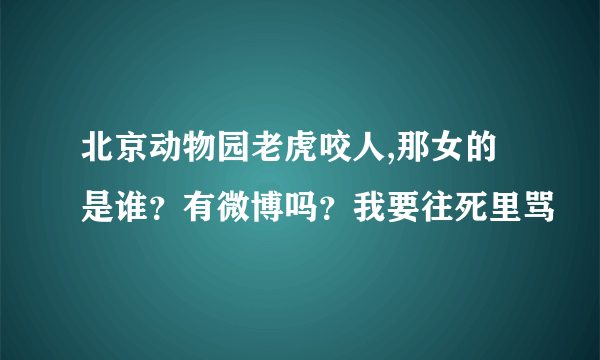 北京动物园老虎咬人,那女的是谁？有微博吗？我要往死里骂