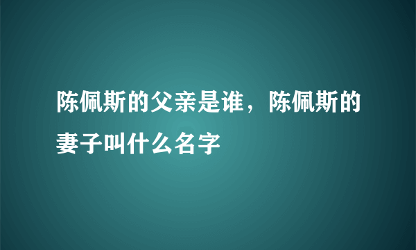 陈佩斯的父亲是谁，陈佩斯的妻子叫什么名字