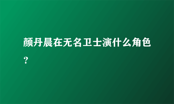 颜丹晨在无名卫士演什么角色？