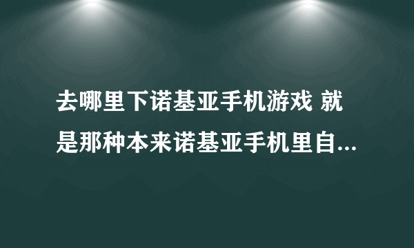 去哪里下诺基亚手机游戏 就是那种本来诺基亚手机里自带的那种 谢谢谢谢~