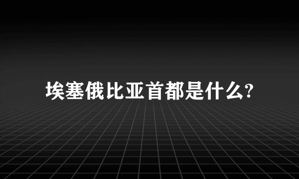 埃塞俄比亚首都是什么?