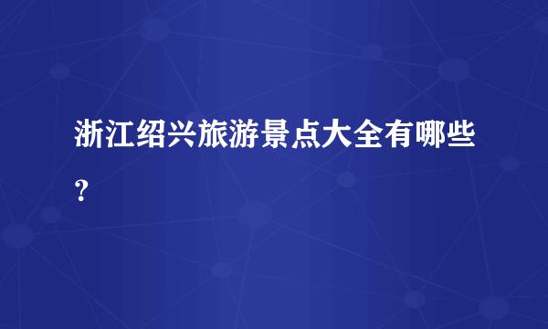 浙江绍兴旅游景点大全有哪些？