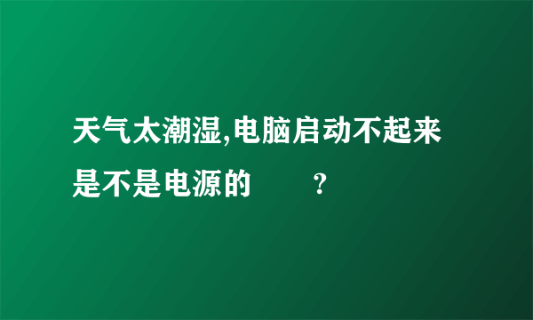 天气太潮湿,电脑启动不起来是不是电源的問題?