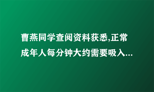 曹燕同学查阅资料获悉,正常成年人每分钟大约需要吸入8L氧气。已知在标准状况下氧气密度约为1.43g/L,空气密度ρ=1.29g/L.(氧气的体积含量按1/5 计算) 请问:(1)在标准状况下,正常成年人每分钟需要空气的质量为多少克?(请写出计算过程) (2)容积为200mL的集气瓶内有150mL的水,用该瓶去收集纯净的氧气所得到的瓶内氧气的体积分数为多少? (用百分数表示)。