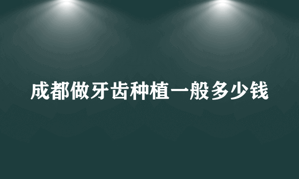 成都做牙齿种植一般多少钱