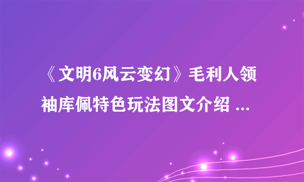 《文明6风云变幻》毛利人领袖库佩特色玩法图文介绍 特殊能力是什么