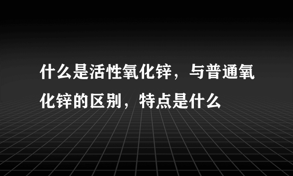 什么是活性氧化锌，与普通氧化锌的区别，特点是什么