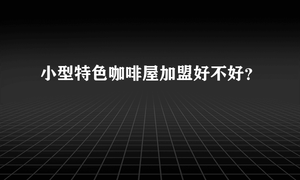 小型特色咖啡屋加盟好不好？