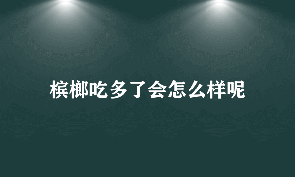 槟榔吃多了会怎么样呢