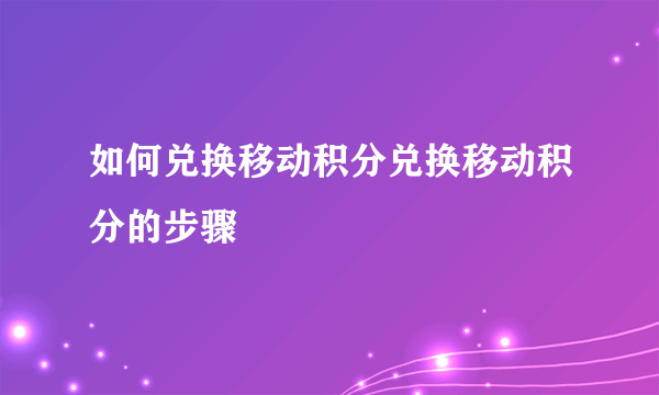 如何兑换移动积分兑换移动积分的步骤