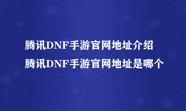 腾讯DNF手游官网地址介绍 腾讯DNF手游官网地址是哪个