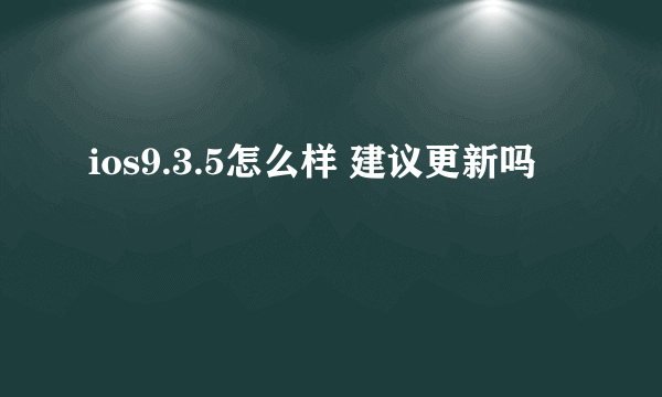 ios9.3.5怎么样 建议更新吗