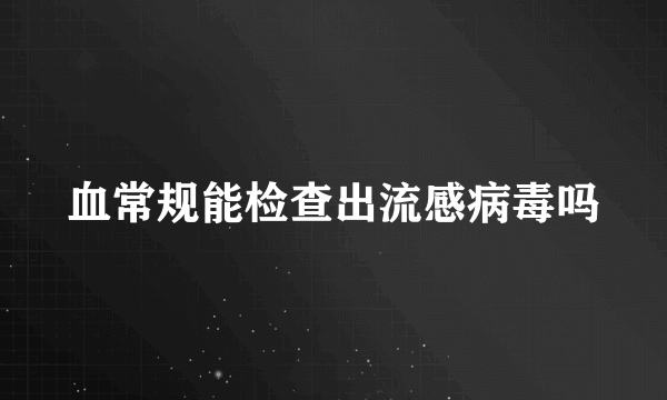 血常规能检查出流感病毒吗