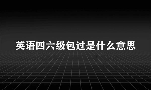 英语四六级包过是什么意思