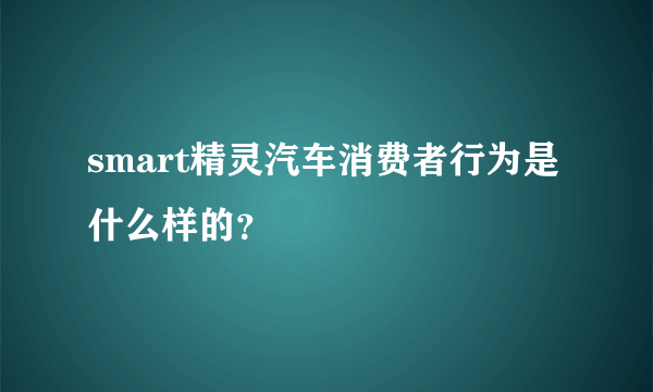 smart精灵汽车消费者行为是什么样的？