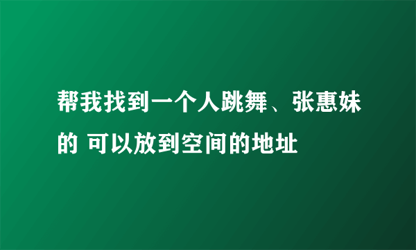 帮我找到一个人跳舞、张惠妹的 可以放到空间的地址