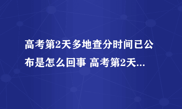 高考第2天多地查分时间已公布是怎么回事 高考第2天多地查分时间已公布是几号