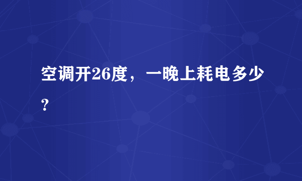 空调开26度，一晚上耗电多少？