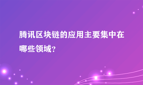 腾讯区块链的应用主要集中在哪些领域？