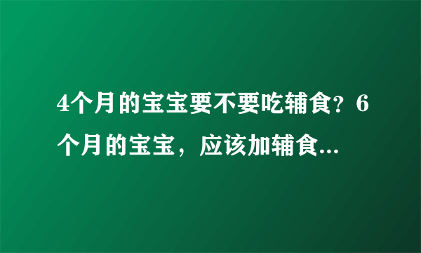 4个月的宝宝要不要吃辅食？6个月的宝宝，应该加辅食了，孩子的营养要均衡的