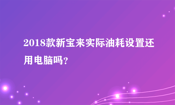 2018款新宝来实际油耗设置还用电脑吗？