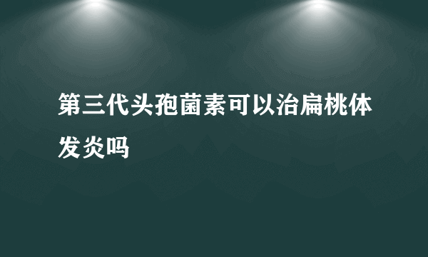 第三代头孢菌素可以治扁桃体发炎吗