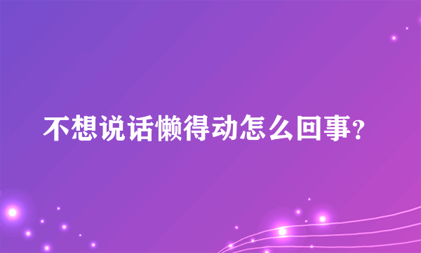 不想说话懒得动怎么回事？