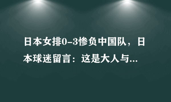 日本女排0-3惨负中国队，日本球迷留言：这是大人与小孩的比赛！你怎么看待此言论？