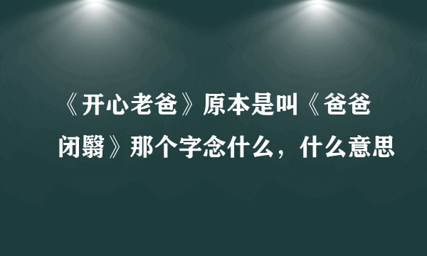 《开心老爸》原本是叫《爸爸闭翳》那个字念什么，什么意思