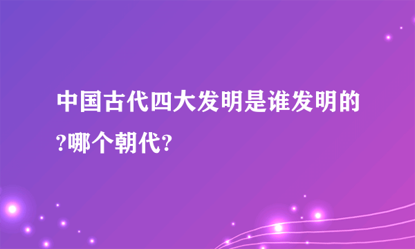 中国古代四大发明是谁发明的?哪个朝代?