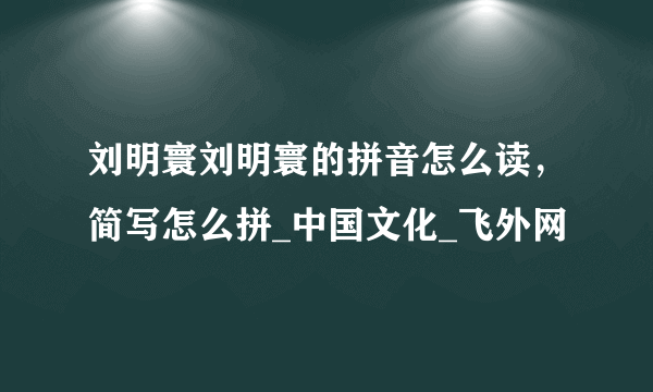 刘明寰刘明寰的拼音怎么读，简写怎么拼_中国文化_飞外网