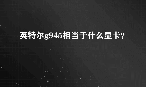 英特尔g945相当于什么显卡？