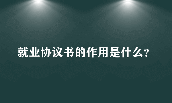 就业协议书的作用是什么？