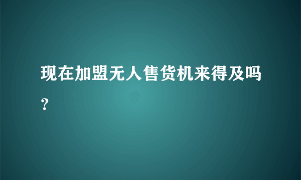 现在加盟无人售货机来得及吗？