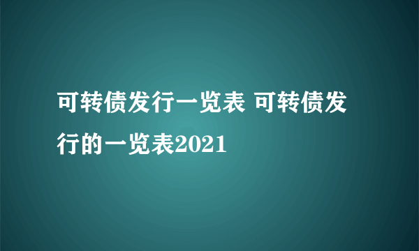 可转债发行一览表 可转债发行的一览表2021