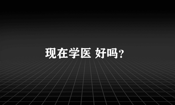 现在学医 好吗？