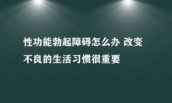 性功能勃起障碍怎么办 改变不良的生活习惯很重要