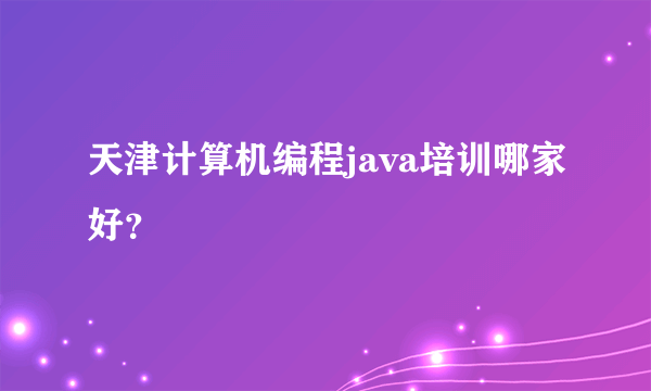 天津计算机编程java培训哪家好？