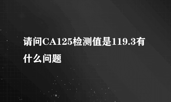 请问CA125检测值是119.3有什么问题