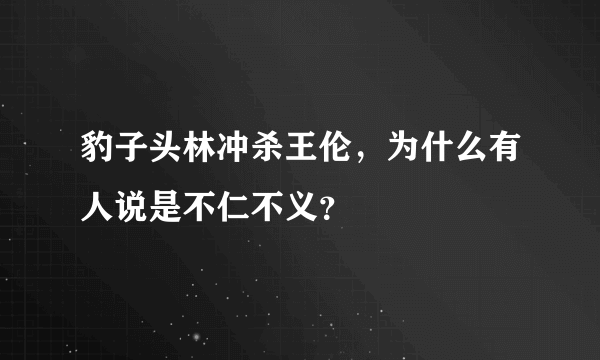 豹子头林冲杀王伦，为什么有人说是不仁不义？