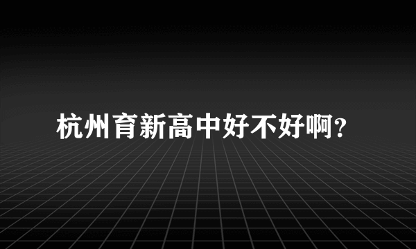 杭州育新高中好不好啊？