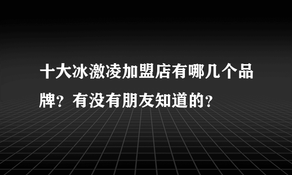 十大冰激凌加盟店有哪几个品牌？有没有朋友知道的？