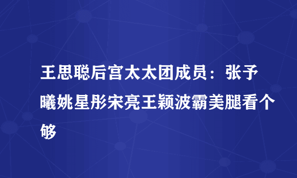 王思聪后宫太太团成员：张予曦姚星彤宋亮王颖波霸美腿看个够