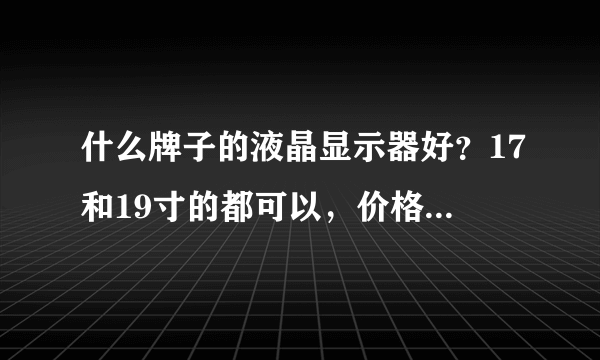 什么牌子的液晶显示器好？17和19寸的都可以，价格不要超过1700~~质量要好点的