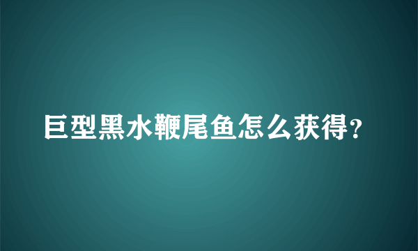 巨型黑水鞭尾鱼怎么获得？