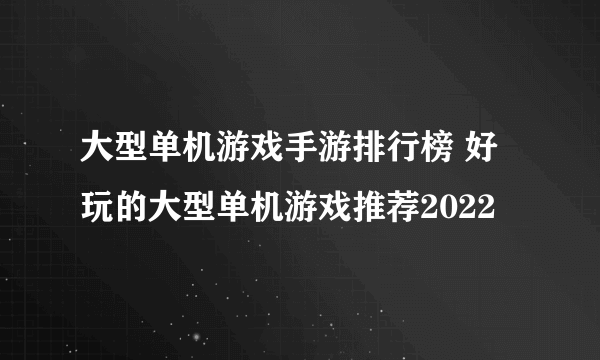 大型单机游戏手游排行榜 好玩的大型单机游戏推荐2022