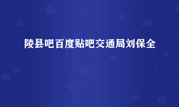 陵县吧百度贴吧交通局刘保全