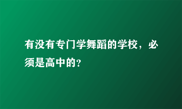 有没有专门学舞蹈的学校，必须是高中的？